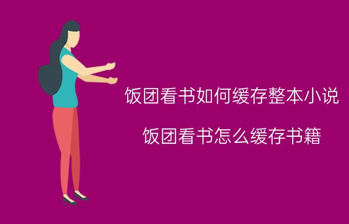 饭团看书如何缓存整本小说 饭团看书怎么缓存书籍？